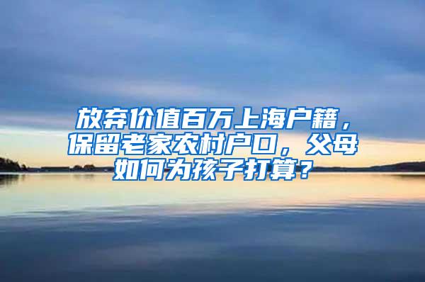 放弃价值百万上海户籍，保留老家农村户口，父母如何为孩子打算？