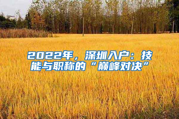 2022年，深圳入户：技能与职称的“巅峰对决”