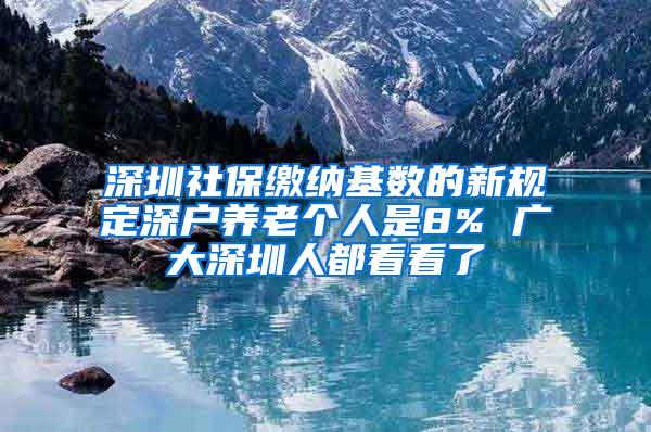 深圳社保缴纳基数的新规定深户养老个人是8% 广大深圳人都看看了