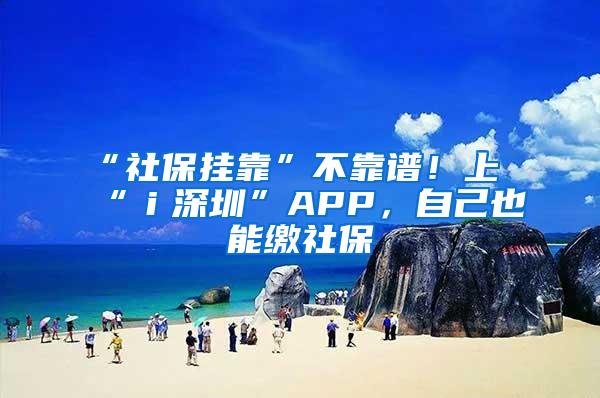 “社保挂靠”不靠谱！上“ｉ深圳”APP，自己也能缴社保