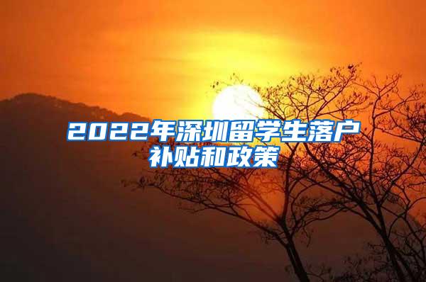 2022年深圳留学生落户补贴和政策