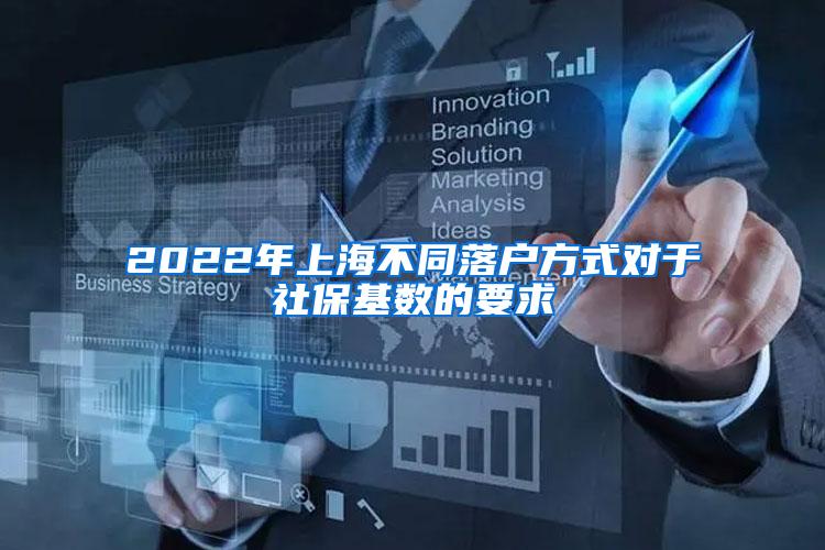 2022年上海不同落户方式对于社保基数的要求