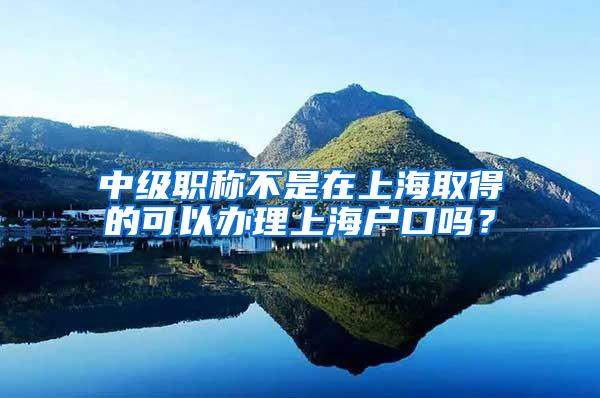 中级职称不是在上海取得的可以办理上海户口吗？