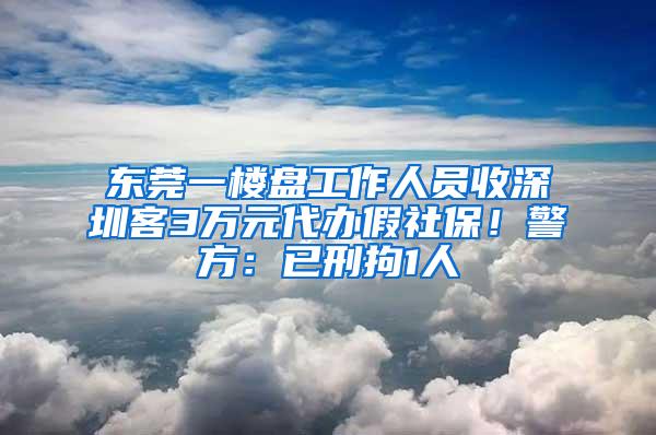 东莞一楼盘工作人员收深圳客3万元代办假社保！警方：已刑拘1人