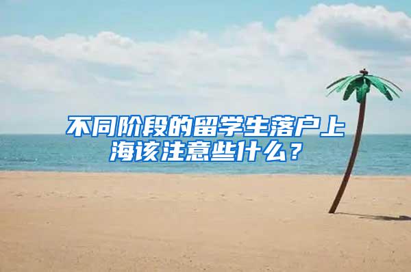 不同阶段的留学生落户上海该注意些什么？