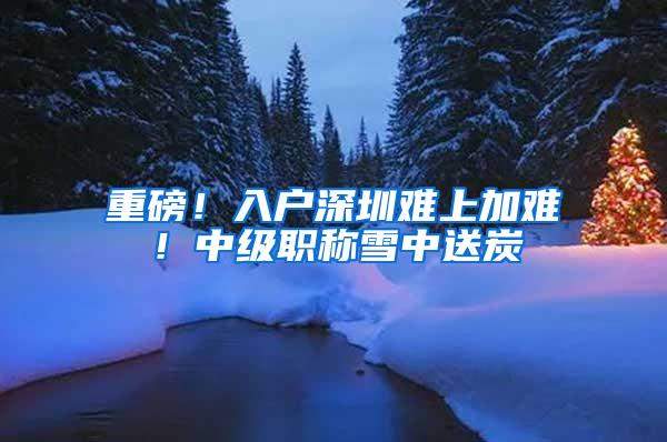 重磅！入户深圳难上加难！中级职称雪中送炭