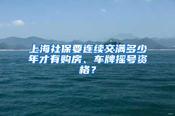 上海社保要连续交满多少年才有购房、车牌摇号资格？