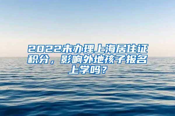 2022未办理上海居住证积分，影响外地孩子报名上学吗？