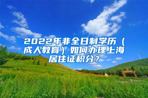 2022年非全日制学历（成人教育）如何办理上海居住证积分？