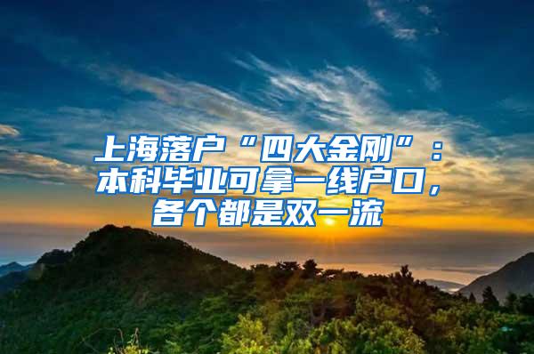 上海落户“四大金刚”：本科毕业可拿一线户口，各个都是双一流