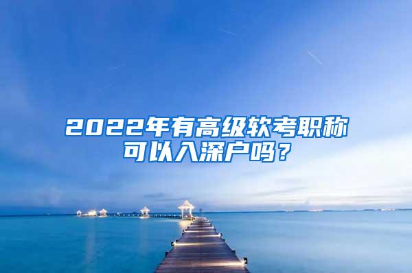 2022年有高级软考职称可以入深户吗？