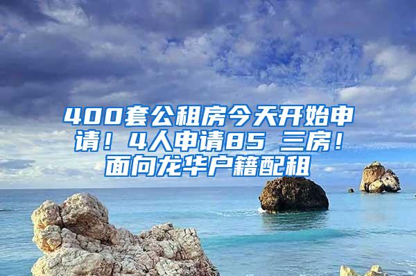 400套公租房今天开始申请！4人申请85㎡三房！面向龙华户籍配租