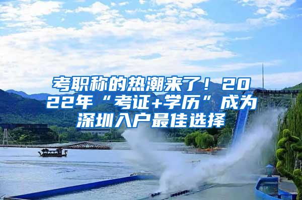 考职称的热潮来了！2022年“考证+学历”成为深圳入户最佳选择