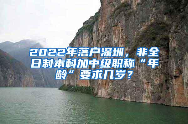 2022年落户深圳，非全日制本科加中级职称“年龄”要求几岁？