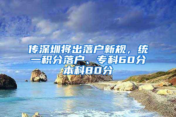 传深圳将出落户新规，统一积分落户、专科60分本科80分