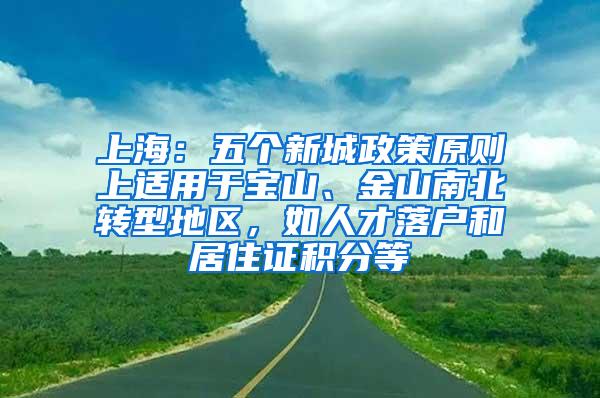 上海：五个新城政策原则上适用于宝山、金山南北转型地区，如人才落户和居住证积分等