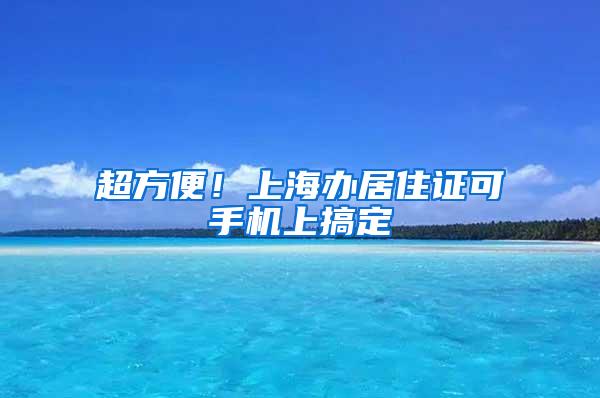 超方便！上海办居住证可手机上搞定