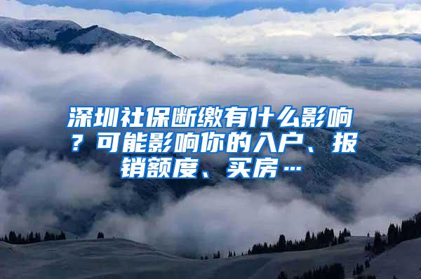 深圳社保断缴有什么影响？可能影响你的入户、报销额度、买房…