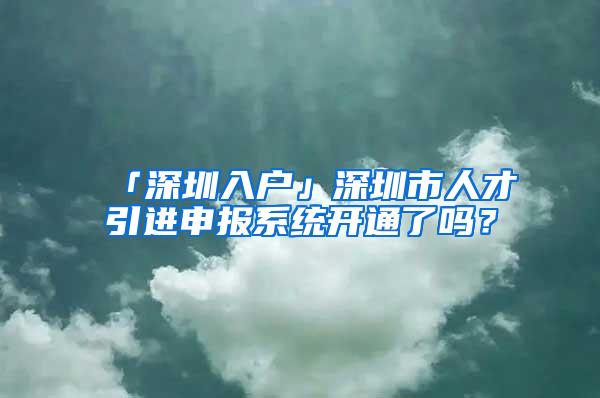 「深圳入户」深圳市人才引进申报系统开通了吗？