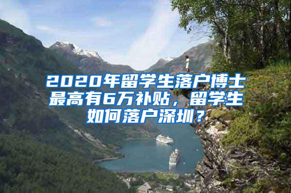 2020年留学生落户博士最高有6万补贴，留学生如何落户深圳？