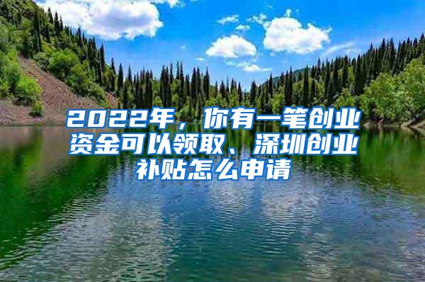 2022年，你有一笔创业资金可以领取、深圳创业补贴怎么申请