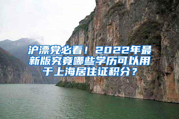 沪漂党必看！2022年最新版究竟哪些学历可以用于上海居住证积分？