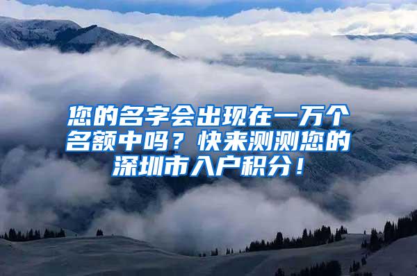 您的名字会出现在一万个名额中吗？快来测测您的深圳市入户积分！