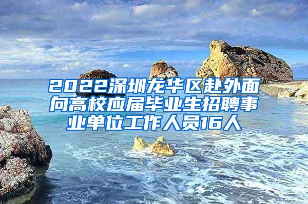 2022深圳龙华区赴外面向高校应届毕业生招聘事业单位工作人员16人