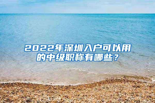 2022年深圳入户可以用的中级职称有哪些？