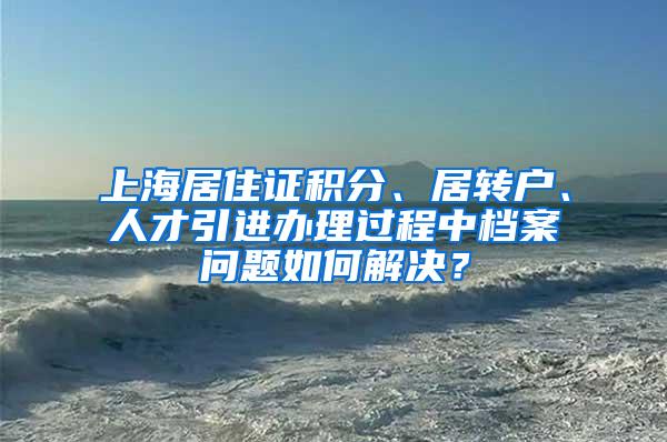 上海居住证积分、居转户、人才引进办理过程中档案问题如何解决？