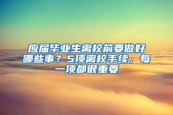 应届毕业生离校前要做好哪些事？5项离校手续，每一项都很重要