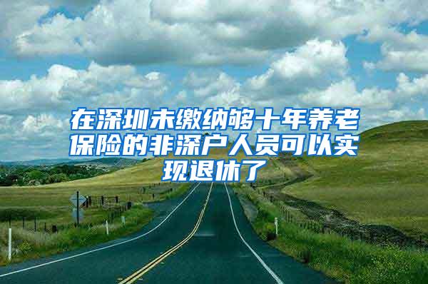 在深圳未缴纳够十年养老保险的非深户人员可以实现退休了