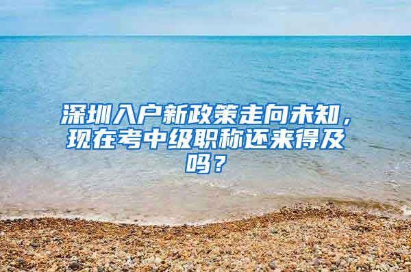 深圳入户新政策走向未知，现在考中级职称还来得及吗？