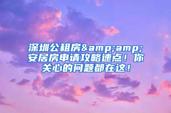 深圳公租房&amp;安居房申请攻略速点！你关心的问题都在这！