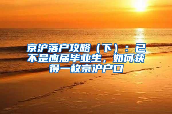 京沪落户攻略（下）：已不是应届毕业生，如何获得一枚京沪户口