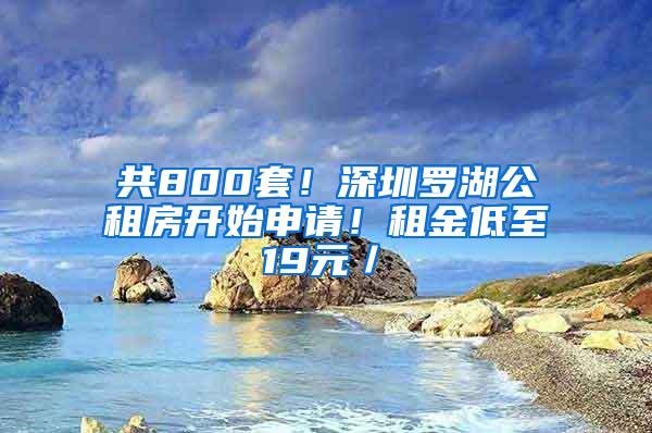 共800套！深圳罗湖公租房开始申请！租金低至19元／㎡