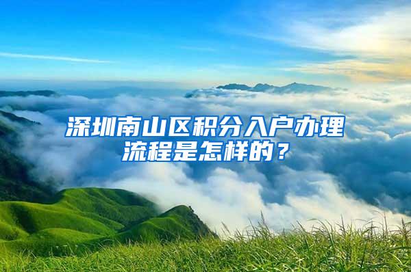 深圳南山区积分入户办理流程是怎样的？