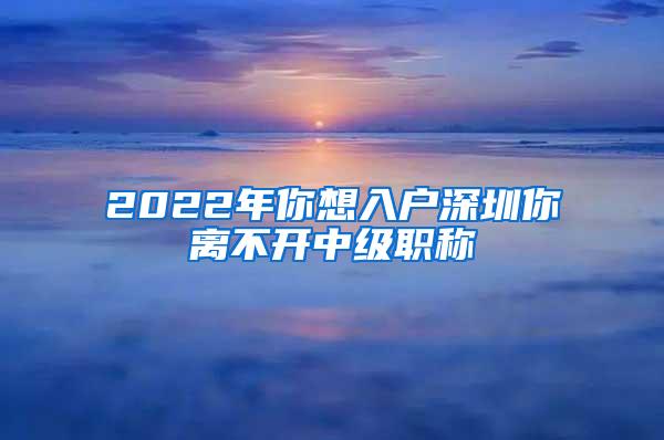 2022年你想入户深圳你离不开中级职称