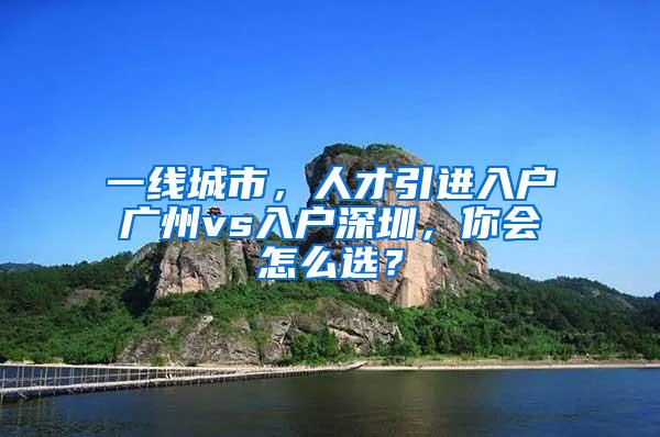 一线城市，人才引进入户广州vs入户深圳，你会怎么选？