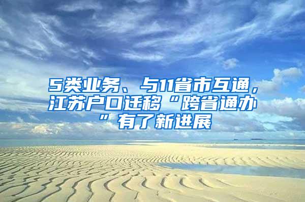 5类业务、与11省市互通，江苏户口迁移“跨省通办”有了新进展