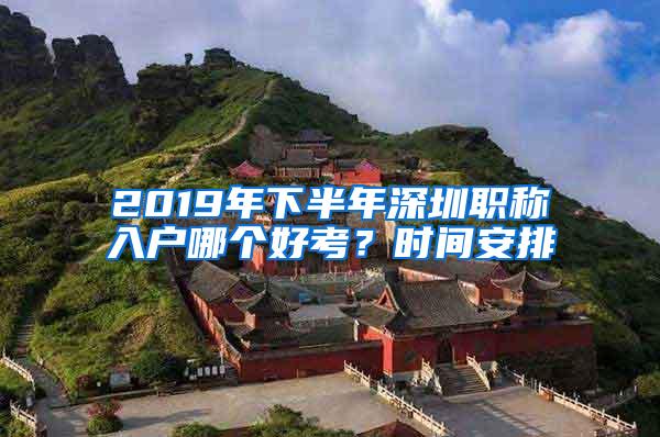 2019年下半年深圳职称入户哪个好考？时间安排