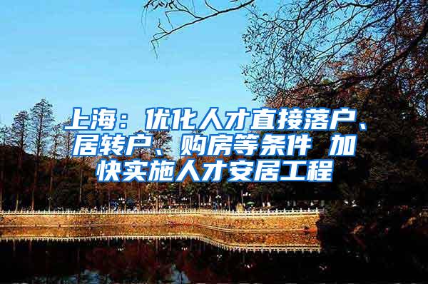 上海：优化人才直接落户、居转户、购房等条件 加快实施人才安居工程