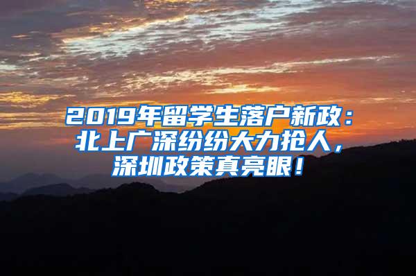 2019年留学生落户新政：北上广深纷纷大力抢人，深圳政策真亮眼！