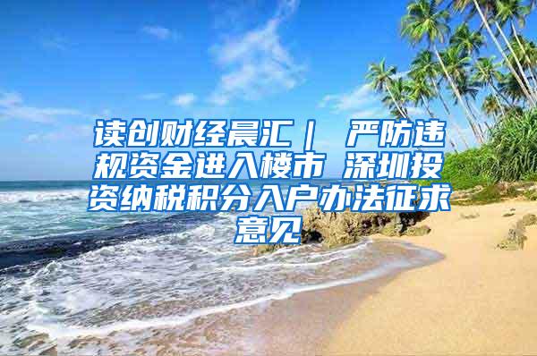 读创财经晨汇｜①严防违规资金进入楼市②深圳投资纳税积分入户办法征求意见