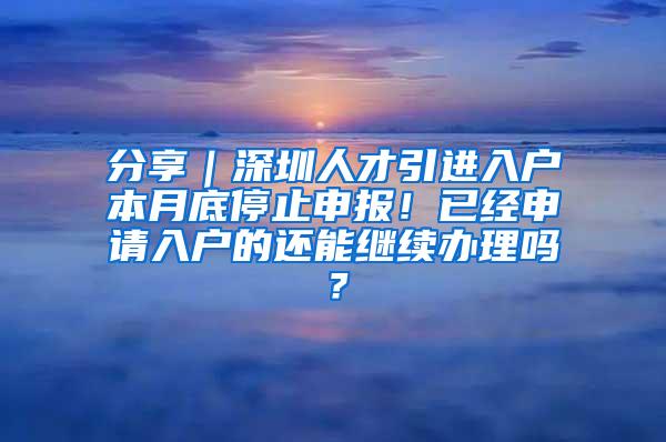 分享｜深圳人才引进入户本月底停止申报！已经申请入户的还能继续办理吗？