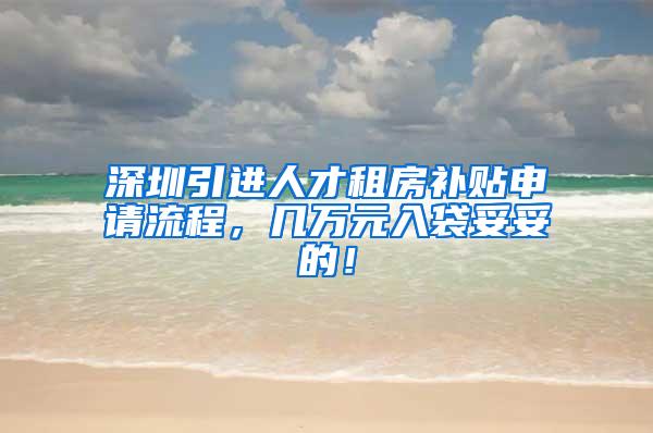 深圳引进人才租房补贴申请流程，几万元入袋妥妥的！