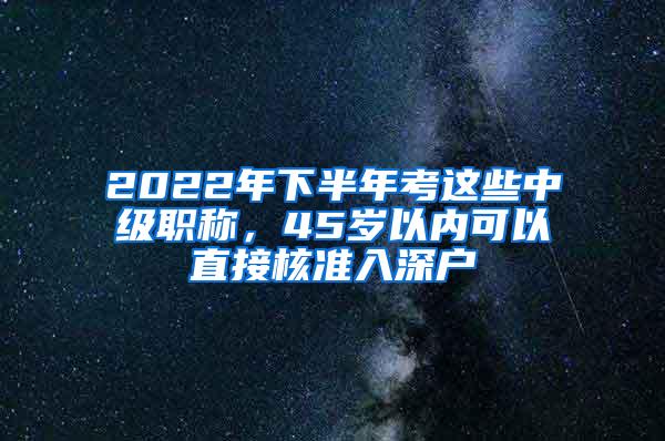 2022年下半年考这些中级职称，45岁以内可以直接核准入深户