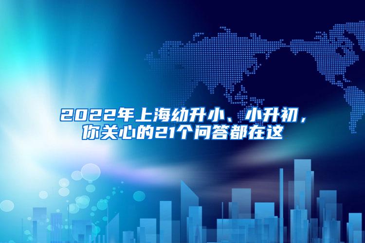 2022年上海幼升小、小升初，你关心的21个问答都在这