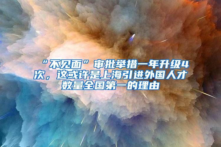 “不见面”审批举措一年升级4次，这或许是上海引进外国人才数量全国第一的理由