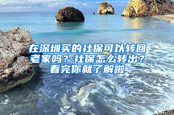 在深圳买的社保可以转回老家吗？社保怎么转出？看完你就了解啦